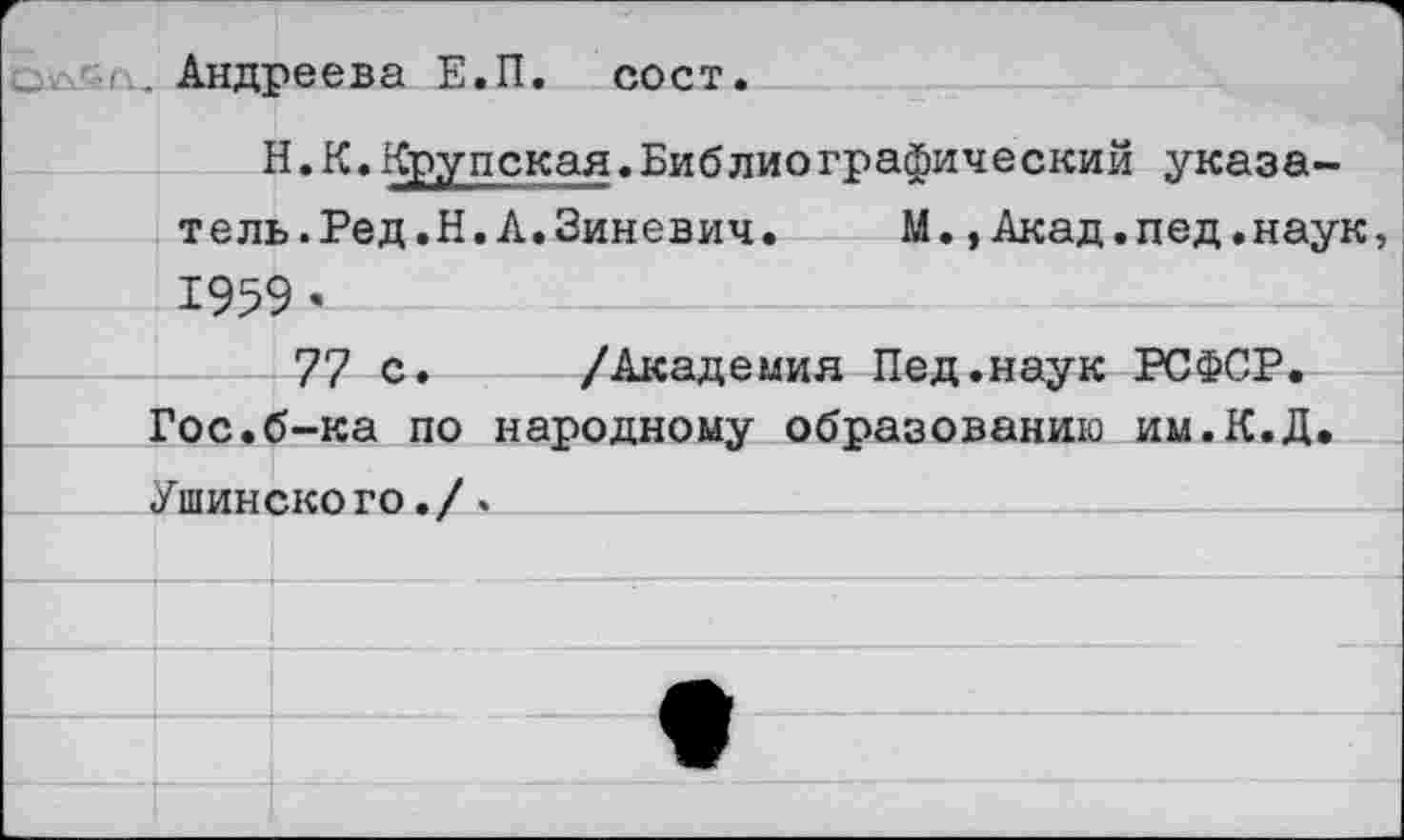 ﻿с.-п. Андреева Е.П. сост.
Н.К.Крупская«Библиографический указатель. Ред.Н. Л. Зиневич. М.,Акад.пед.наук 1959’
77 с. /Академия Пед.наук РСФСР. Гос.б-ка по народному образованию им.К.Д. Ушинского./>